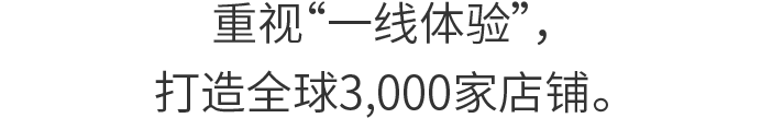 重视“一线体验”,打造全球3,000家店铺。
