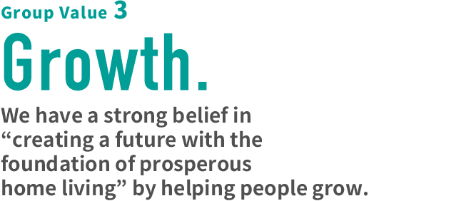 Group Value 3 Growth. We have a strong belief in “creating a future with the foundation of prosperous home living” by helping people grow.