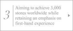 3. Aiming to achieve 3,000 stores worldwide while retaining an emphasis on first-hand experience