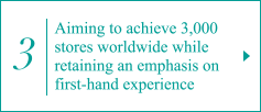 3. Aiming to achieve 3,000 stores worldwide while retaining an emphasis on first-hand experience