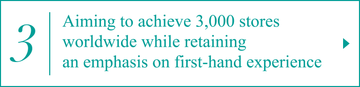 3. Aiming to achieve 3,000 stores worldwide while retaining an emphasis on first-hand experience