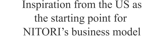 Inspiration from the U.S. as the starting point for NITORI’s business model