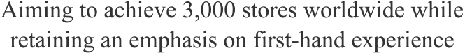 Aiming to achieve 3,000 stores worldwide while retaining an emphasis on first-hand experience